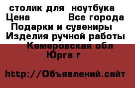 столик для  ноутбука › Цена ­ 1 200 - Все города Подарки и сувениры » Изделия ручной работы   . Кемеровская обл.,Юрга г.